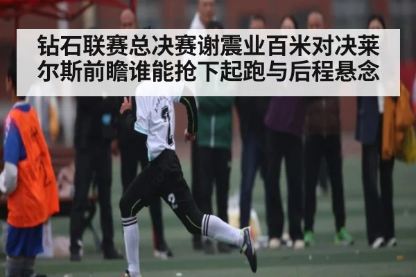 钻石联赛总决赛谢震业百米对决莱尔斯前瞻谁能抢下起跑与后程悬念
