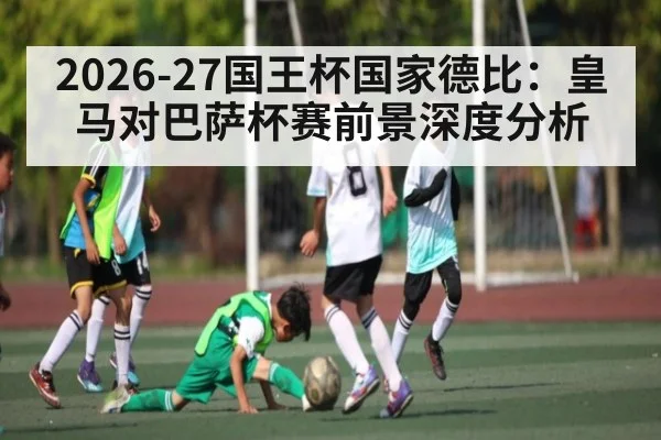2026-27国王杯国家德比：皇马对巴萨杯赛前景深度分析